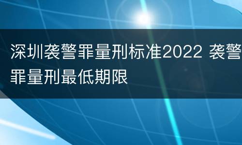 深圳袭警罪量刑标准2022 袭警罪量刑最低期限