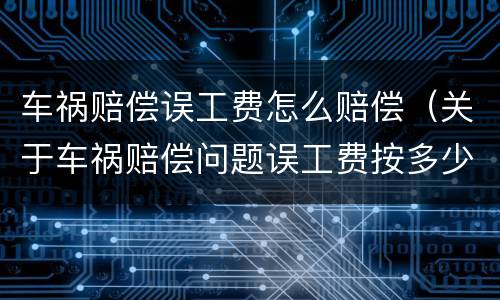 车祸赔偿误工费怎么赔偿（关于车祸赔偿问题误工费按多少赔偿）