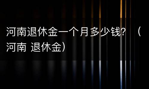 河南退休金一个月多少钱？（河南 退休金）