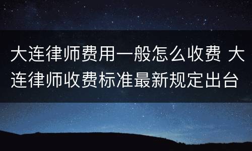大连律师费用一般怎么收费 大连律师收费标准最新规定出台