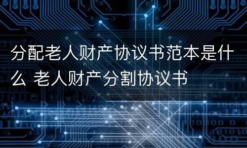 分配老人财产协议书范本是什么 老人财产分割协议书