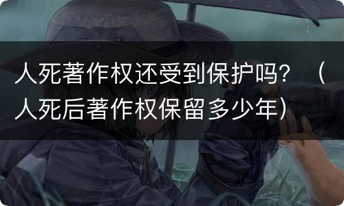 人死著作权还受到保护吗？（人死后著作权保留多少年）