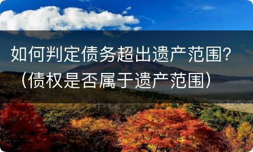 如何判定债务超出遗产范围？（债权是否属于遗产范围）