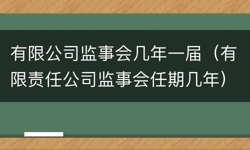 有限公司监事会几年一届（有限责任公司监事会任期几年）