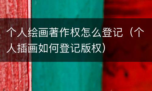 个人绘画著作权怎么登记（个人插画如何登记版权）