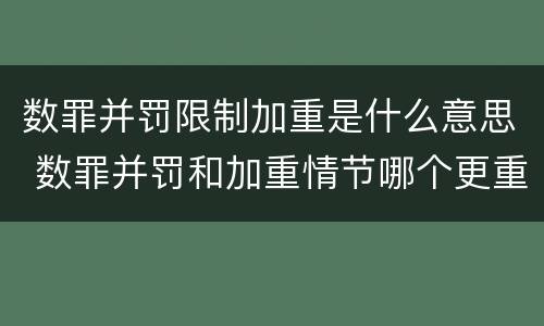 数罪并罚限制加重是什么意思 数罪并罚和加重情节哪个更重