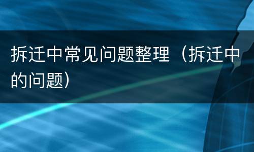 拆迁中常见问题整理（拆迁中的问题）