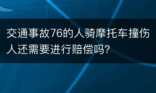 交通事故76的人骑摩托车撞伤人还需要进行赔偿吗？