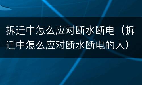 拆迁中怎么应对断水断电（拆迁中怎么应对断水断电的人）