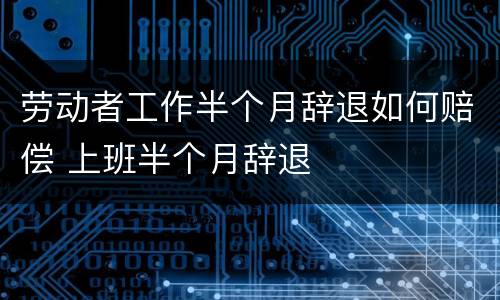 劳动者工作半个月辞退如何赔偿 上班半个月辞退