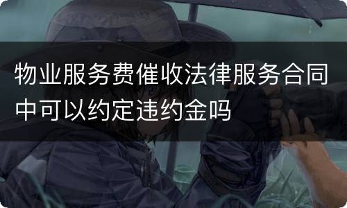 物业服务费催收法律服务合同中可以约定违约金吗