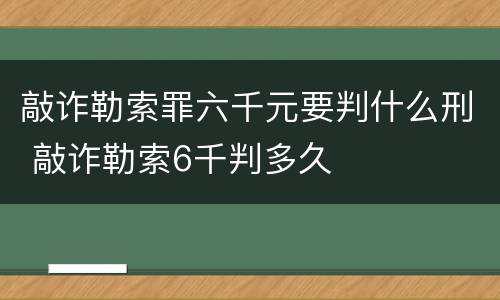 敲诈勒索罪六千元要判什么刑 敲诈勒索6千判多久