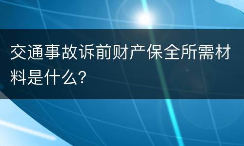 交通事故诉前财产保全所需材料是什么？