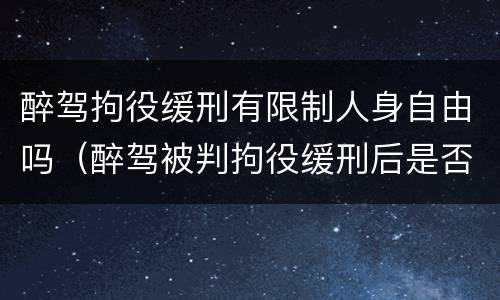 醉驾拘役缓刑有限制人身自由吗（醉驾被判拘役缓刑后是否属于有犯罪前科?）