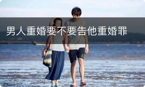 男人重婚要不要告他重婚罪