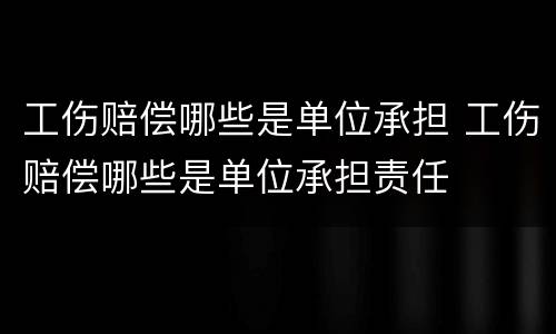 工伤赔偿哪些是单位承担 工伤赔偿哪些是单位承担责任