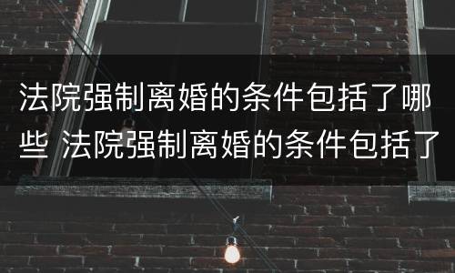 法院强制离婚的条件包括了哪些 法院强制离婚的条件包括了哪些内容