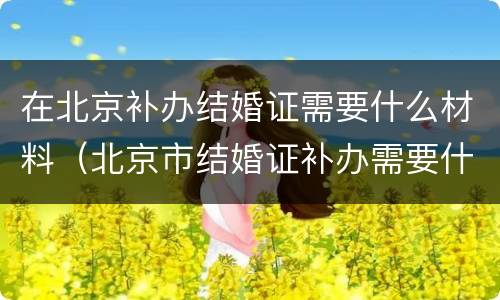 在北京补办结婚证需要什么材料（北京市结婚证补办需要什么材料）