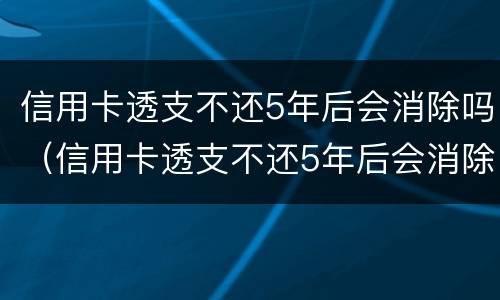 信用卡透支不还5年后会消除吗（信用卡透支不还5年后会消除吗怎么办）