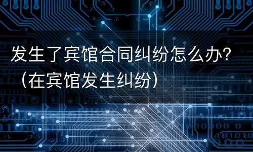 发生了宾馆合同纠纷怎么办？（在宾馆发生纠纷）