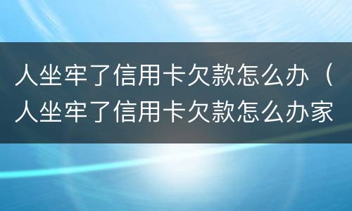 人坐牢了信用卡欠款怎么办（人坐牢了信用卡欠款怎么办家人怎么查询信用卡卡号）