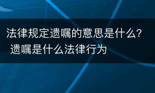 法律规定遗嘱的意思是什么？ 遗嘱是什么法律行为