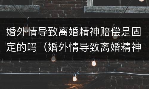 婚外情导致离婚精神赔偿是固定的吗（婚外情导致离婚精神赔偿是固定的吗法律）