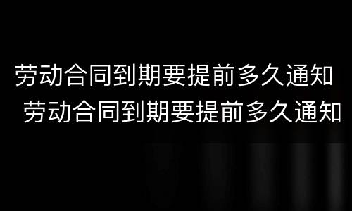 劳动合同到期要提前多久通知 劳动合同到期要提前多久通知员工