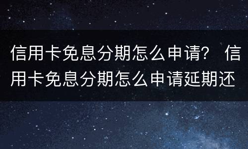 信用卡免息分期怎么申请？ 信用卡免息分期怎么申请延期还款