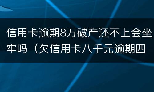 信用卡逾期8万破产还不上会坐牢吗（欠信用卡八千元逾期四个月会不会坐牢）