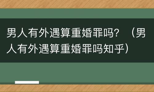 男人有外遇算重婚罪吗？（男人有外遇算重婚罪吗知乎）