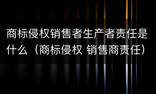 商标侵权销售者生产者责任是什么（商标侵权 销售商责任）