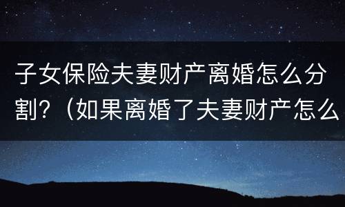 子女保险夫妻财产离婚怎么分割?（如果离婚了夫妻财产怎么分）