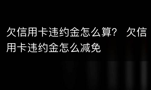 欠信用卡违约金怎么算？ 欠信用卡违约金怎么减免