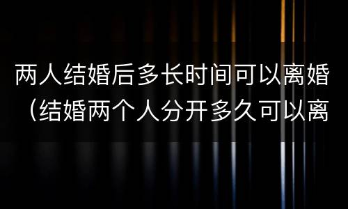两人结婚后多长时间可以离婚（结婚两个人分开多久可以离婚）