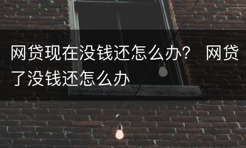 网贷现在没钱还怎么办？ 网贷了没钱还怎么办