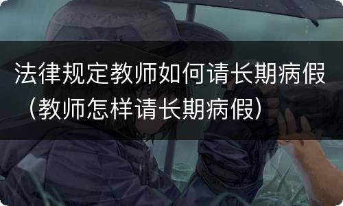 法律规定教师如何请长期病假（教师怎样请长期病假）