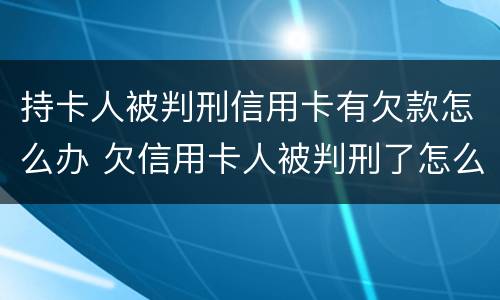 持卡人被判刑信用卡有欠款怎么办 欠信用卡人被判刑了怎么办