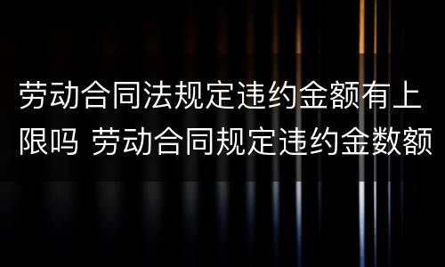 劳动合同法规定违约金额有上限吗 劳动合同规定违约金数额