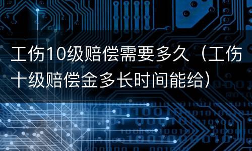 工伤10级赔偿需要多久（工伤十级赔偿金多长时间能给）