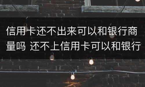 信用卡还不出来可以和银行商量吗 还不上信用卡可以和银行沟通吗
