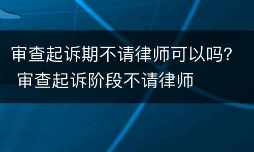 审查起诉期不请律师可以吗？ 审查起诉阶段不请律师