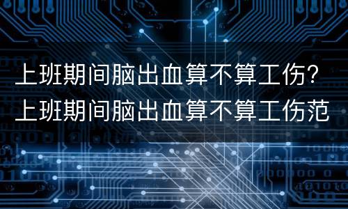 上班期间脑出血算不算工伤? 上班期间脑出血算不算工伤范围