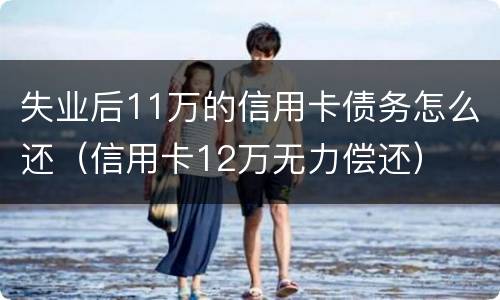 失业后11万的信用卡债务怎么还（信用卡12万无力偿还）