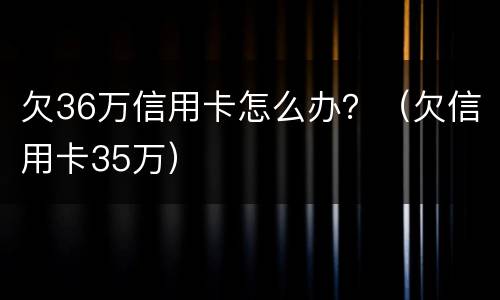欠36万信用卡怎么办？（欠信用卡35万）