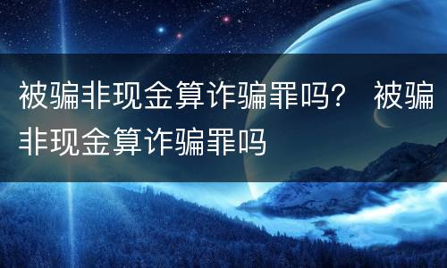 被骗非现金算诈骗罪吗？ 被骗非现金算诈骗罪吗