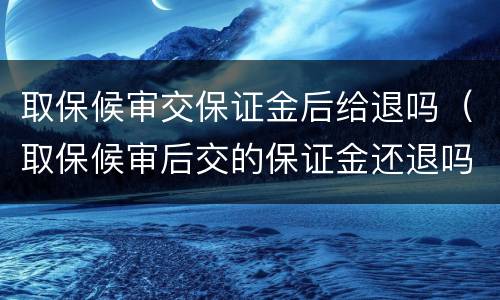 取保候审交保证金后给退吗（取保候审后交的保证金还退吗）
