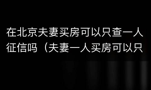 在北京夫妻买房可以只查一人征信吗（夫妻一人买房可以只查一人征信吗）