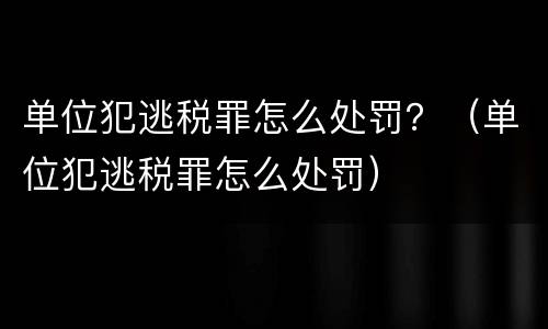 单位犯逃税罪怎么处罚？（单位犯逃税罪怎么处罚）