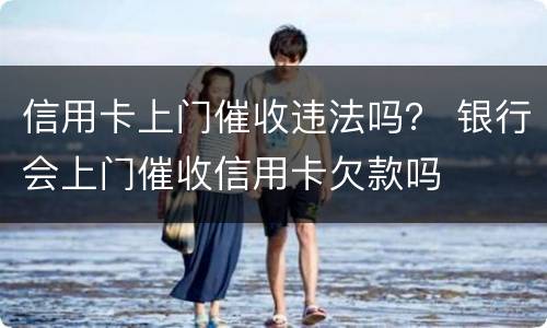 信用卡上门催收违法吗？ 银行会上门催收信用卡欠款吗